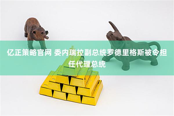 亿正策略官网 委内瑞拉副总统罗德里格斯被令担任代理总统