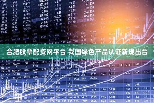 合肥股票配资网平台 我国绿色产品认证新规出台
