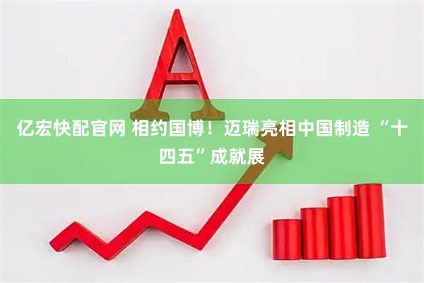 亿宏快配官网 相约国博！迈瑞亮相中国制造 “十四五”成就展