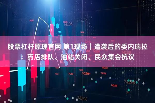 股票杠杆原理官网 第1现场｜遭袭后的委内瑞拉：药店排队、油站关闭、民众集会抗议