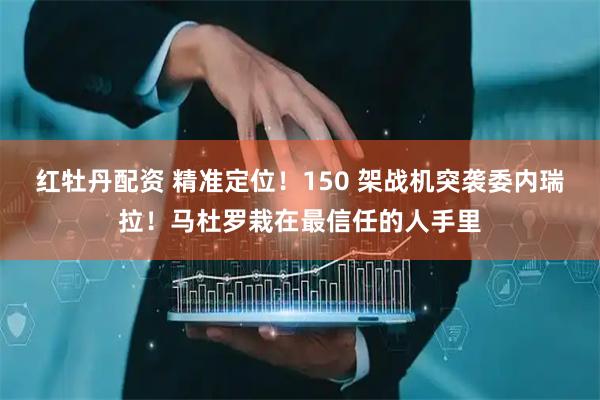 红牡丹配资 精准定位！150 架战机突袭委内瑞拉！马杜罗栽在最信任的人手里