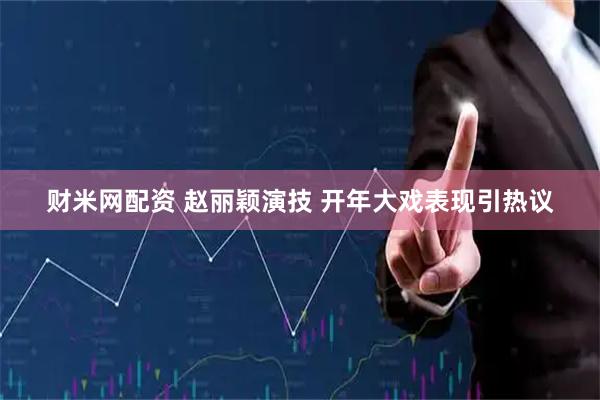 财米网配资 赵丽颖演技 开年大戏表现引热议
