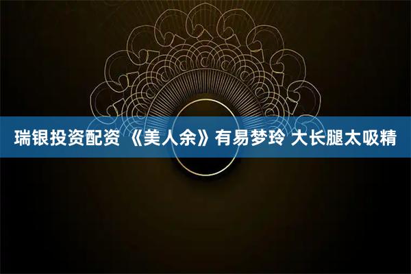 瑞银投资配资 《美人余》有易梦玲 大长腿太吸精
