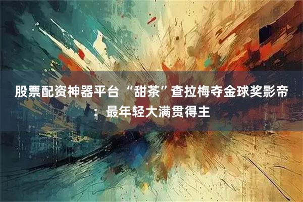 股票配资神器平台 “甜茶”查拉梅夺金球奖影帝：最年轻大满贯得主
