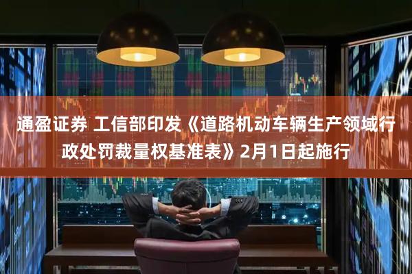 通盈证券 工信部印发《道路机动车辆生产领域行政处罚裁量权基准表》2月1日起施行