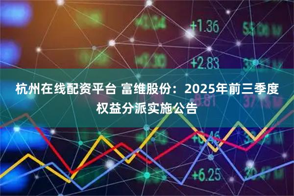 杭州在线配资平台 富维股份：2025年前三季度权益分派实施公告
