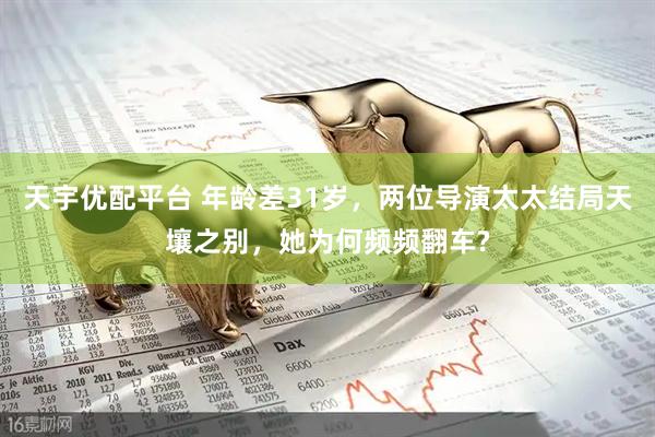 天宇优配平台 年龄差31岁，两位导演太太结局天壤之别，她为何频频翻车?