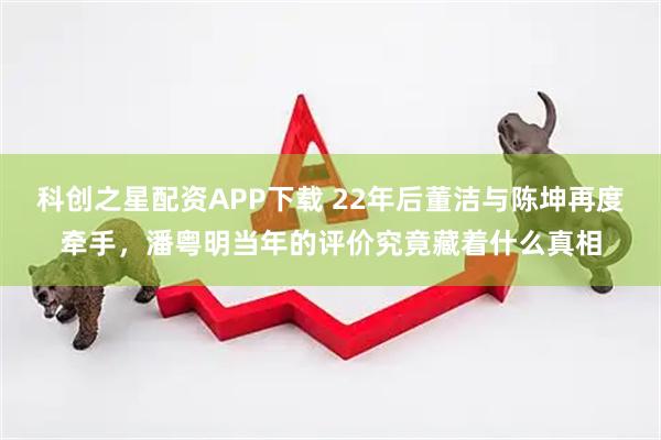 科创之星配资APP下载 22年后董洁与陈坤再度牵手，潘粤明当年的评价究竟藏着什么真相