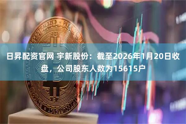 日昇配资官网 宇新股份：截至2026年1月20日收盘，公司股东人数为15615户