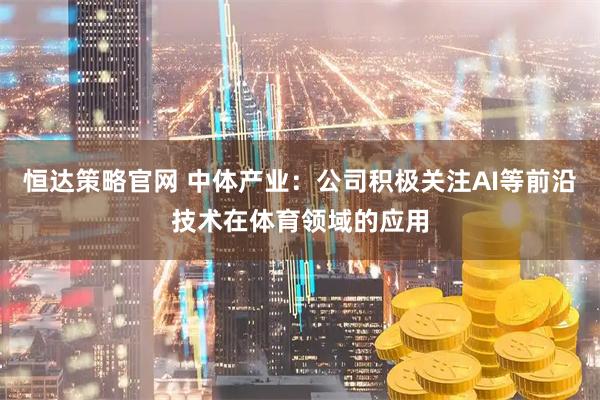 恒达策略官网 中体产业：公司积极关注AI等前沿技术在体育领域的应用