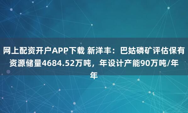网上配资开户APP下载 新洋丰：巴姑磷矿评估保有资源储量4684.52万吨，年设计产能90万吨/年