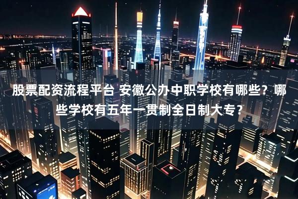 股票配资流程平台 安徽公办中职学校有哪些？哪些学校有五年一贯制全日制大专？