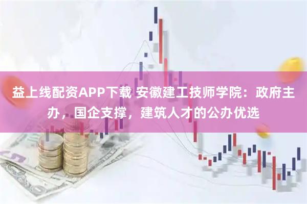 益上线配资APP下载 安徽建工技师学院：政府主办，国企支撑，建筑人才的公办优选