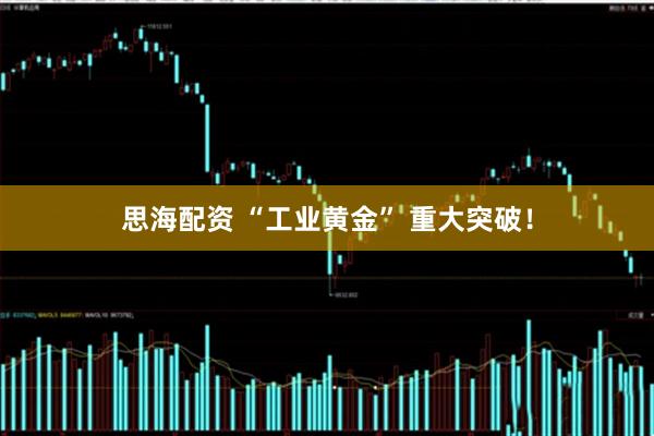 思海配资 “工业黄金” 重大突破！