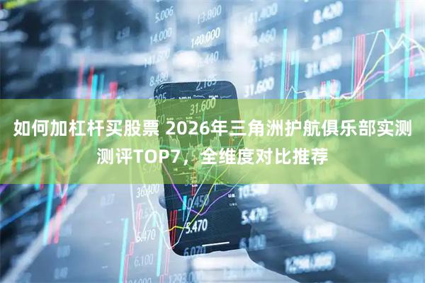 如何加杠杆买股票 2026年三角洲护航俱乐部实测测评TOP7，全维度对比推荐