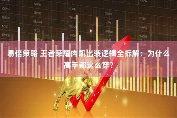 易倍策略 王者荣耀肉凯出装逻辑全拆解：为什么高手都这么穿？