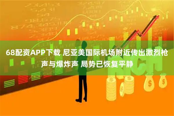 68配资APP下载 尼亚美国际机场附近传出激烈枪声与爆炸声 局势已恢复平静