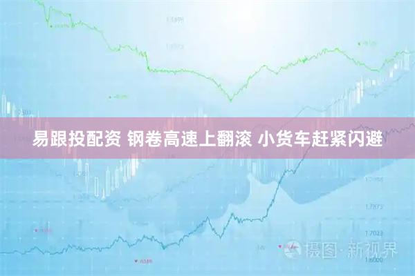 易跟投配资 钢卷高速上翻滚 小货车赶紧闪避