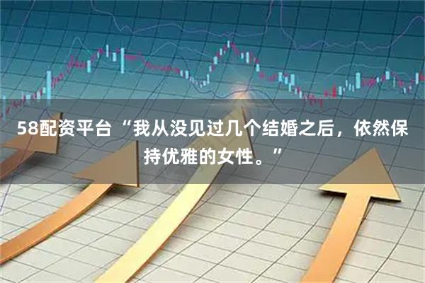 58配资平台 “我从没见过几个结婚之后，依然保持优雅的女性。”