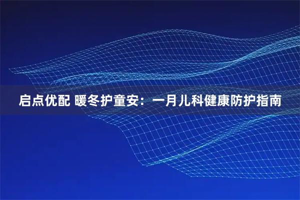启点优配 暖冬护童安：一月儿科健康防护指南