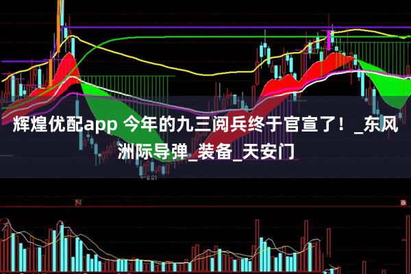 辉煌优配app 今年的九三阅兵终于官宣了！_东风洲际导弹_装备_天安门
