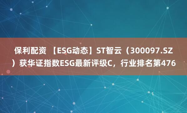 保利配资 【ESG动态】ST智云（300097.SZ）获华证指数ESG最新评级C，行业排名第476