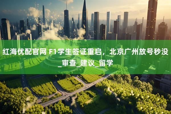 红海优配官网 F1学生签证重启，北京广州放号秒没_审查_建议_留学