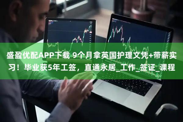 盛盈优配APP下载 9个月拿英国护理文凭+带薪实习！毕业获5年工签，直通永居_工作_签证_课程
