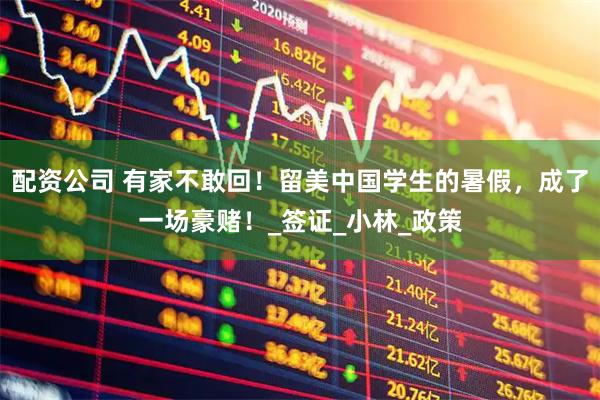 配资公司 有家不敢回！留美中国学生的暑假，成了一场豪赌！_签证_小林_政策