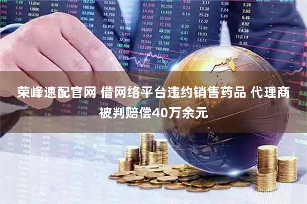 荣峰速配官网 借网络平台违约销售药品 代理商被判赔偿40万余元