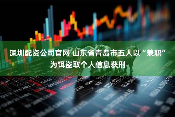 深圳配资公司官网 山东省青岛市五人以“兼职”为饵盗取个人信息获刑