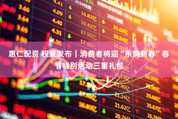 惠仁配资 权威发布｜消费者将迎“乐购新春”春节特别活动三重礼包