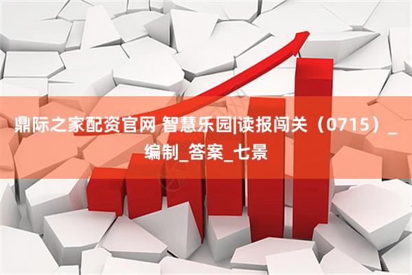 鼎际之家配资官网 智慧乐园|读报闯关（0715）_编制_答案_七景