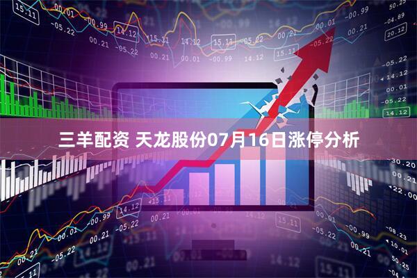 三羊配资 天龙股份07月16日涨停分析