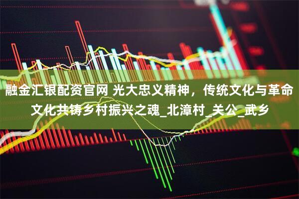 融金汇银配资官网 光大忠义精神，传统文化与革命文化共铸乡村振兴之魂_北漳村_关公_武乡