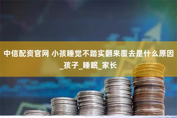 中信配资官网 小孩睡觉不踏实翻来覆去是什么原因_孩子_睡眠_家长