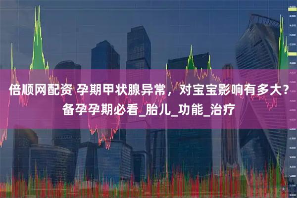 倍顺网配资 孕期甲状腺异常，对宝宝影响有多大？备孕孕期必看_胎儿_功能_治疗