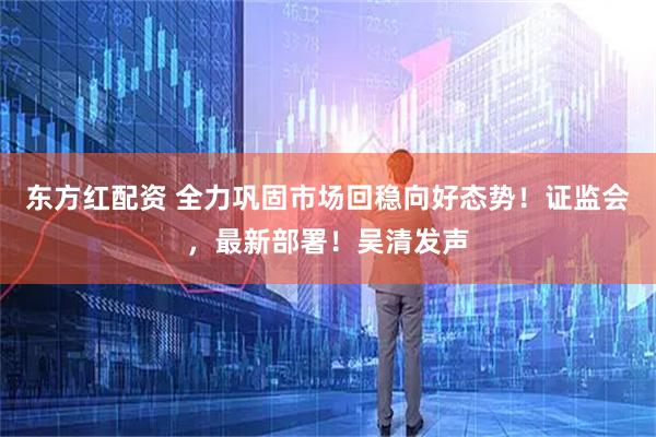 东方红配资 全力巩固市场回稳向好态势！证监会，最新部署！吴清发声