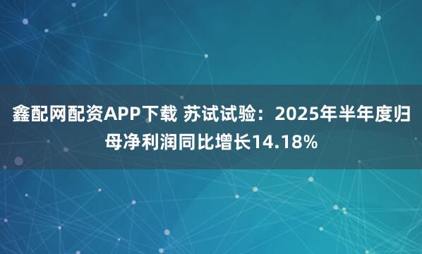 鑫配网配资APP下载 苏试试验：2025年半年度归母净利润同比增长14.18%