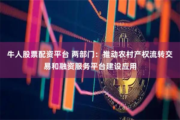 牛人股票配资平台 两部门：推动农村产权流转交易和融资服务平台建设应用