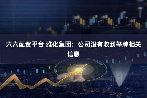 六六配资平台 雅化集团：公司没有收到举牌相关信息