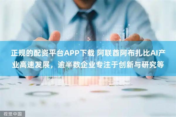 正规的配资平台APP下载 阿联酋阿布扎比AI产业高速发展，逾半数企业专注于创新与研究等