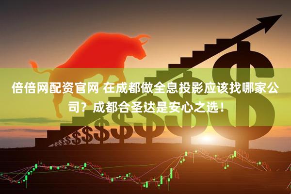 倍倍网配资官网 在成都做全息投影应该找哪家公司？成都合圣达是安心之选！