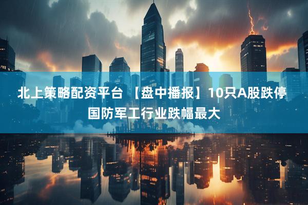 北上策略配资平台 【盘中播报】10只A股跌停 国防军工行业跌幅最大