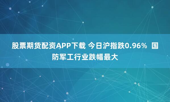 股票期货配资APP下载 今日沪指跌0.96%  国防军工行业跌幅最大