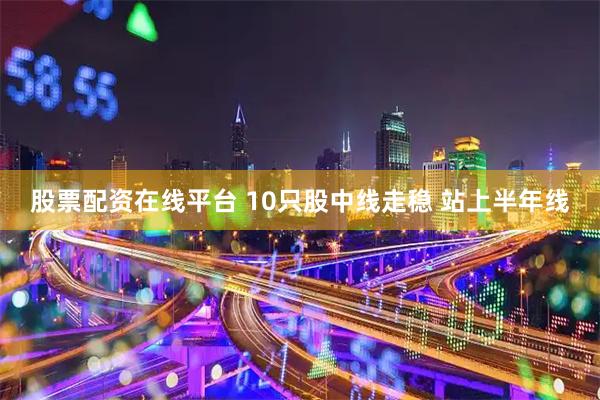 股票配资在线平台 10只股中线走稳 站上半年线