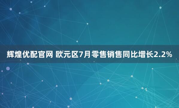 辉煌优配官网 欧元区7月零售销售同比增长2.2%