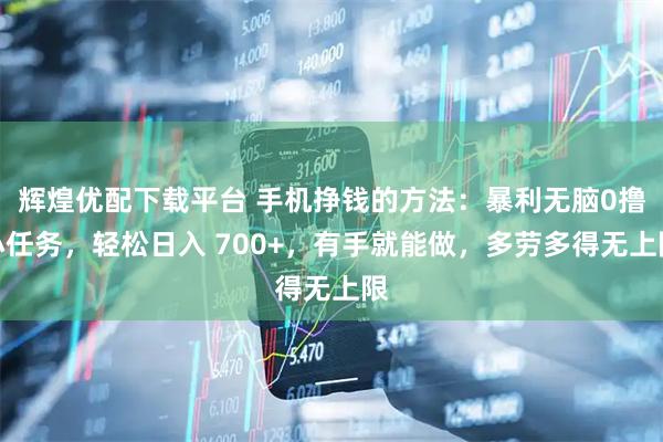 辉煌优配下载平台 手机挣钱的方法：暴利无脑0撸小任务，轻松日入 700+，有手就能做，多劳多得无上限