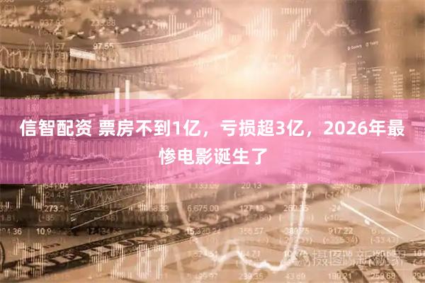 信智配资 票房不到1亿，亏损超3亿，2026年最惨电影诞生了