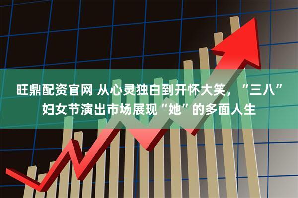 旺鼎配资官网 从心灵独白到开怀大笑，“三八”妇女节演出市场展现“她”的多面人生